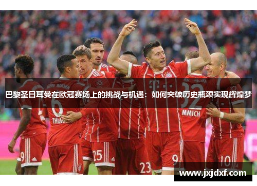 巴黎圣日耳曼在欧冠赛场上的挑战与机遇：如何突破历史瓶颈实现辉煌梦