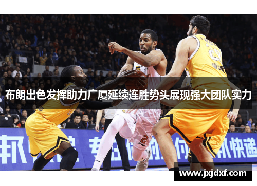 布朗出色发挥助力广厦延续连胜势头展现强大团队实力 布朗出色发挥助力广厦延续连胜势头展现强大团队实力
