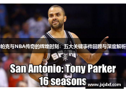 帕克与NBA传奇的辉煌时刻：五大关键事件回顾与深度解析