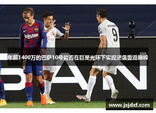 年薪1400万的巴萨10号能否在巨星光环下实现逆袭重返巅峰 年薪1400万的巴萨10号能否在巨星光环下实现逆袭重返巅峰